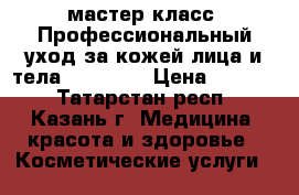 мастер-класс «Профессиональный уход за кожей лица и тела ARAVIA»  › Цена ­ 1 000 - Татарстан респ., Казань г. Медицина, красота и здоровье » Косметические услуги   